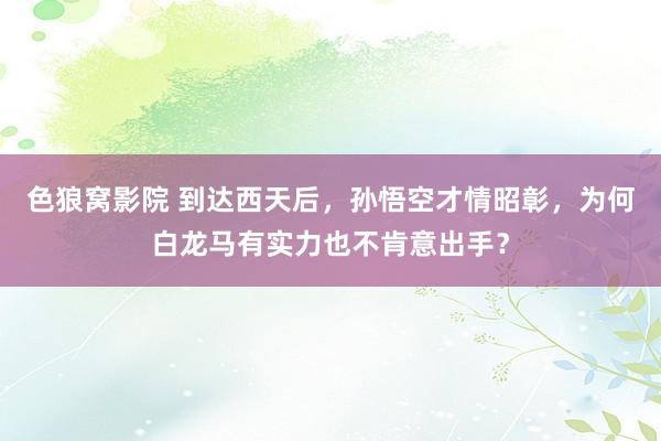 色狼窝影院 到达西天后，孙悟空才情昭彰，为何白龙马有实力也不肯意出手？