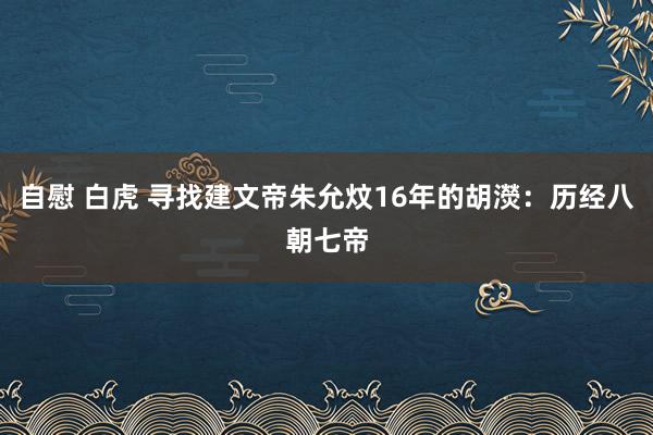 自慰 白虎 寻找建文帝朱允炆16年的胡濙：历经八朝七帝