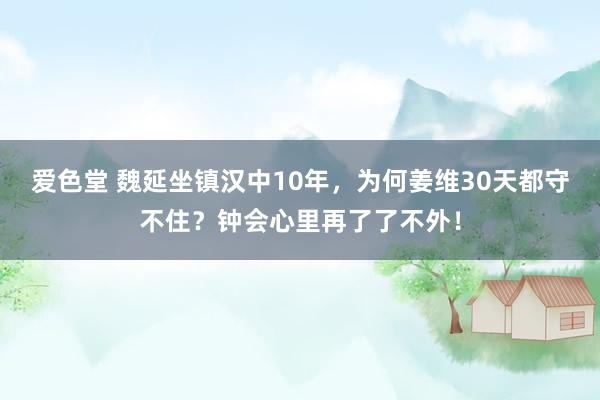 爱色堂 魏延坐镇汉中10年，为何姜维30天都守不住？钟会心里再了了不外！