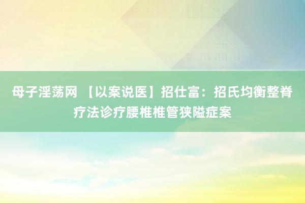 母子淫荡网 【以案说医】招仕富：招氏均衡整脊疗法诊疗腰椎椎管狭隘症案