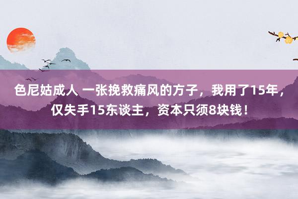 色尼姑成人 一张挽救痛风的方子，我用了15年，仅失手15东谈主，资本只须8块钱！