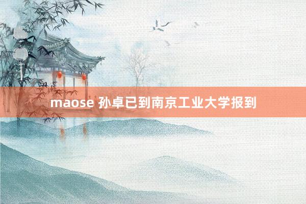 maose 孙卓已到南京工业大学报到