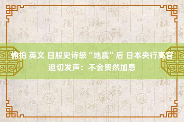 偷拍 英文 日股史诗级“地震”后 日本央行高官迫切发声：不会贸然加息