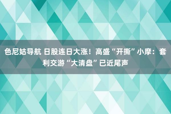 色尼姑导航 日股连日大涨！高盛“开撕”小摩：套利交游“大清盘”已近尾声