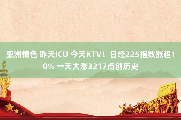 亚洲情色 昨天ICU 今天KTV！日经225指数涨超10% 一天大涨3217点创历史