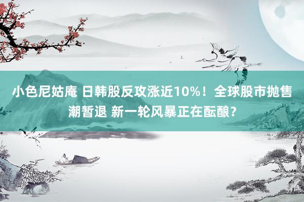 小色尼姑庵 日韩股反攻涨近10%！全球股市抛售潮暂退 新一轮风暴正在酝酿？