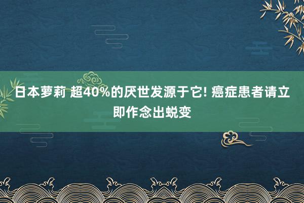 日本萝莉 超40%的厌世发源于它! 癌症患者请立即作念出蜕变