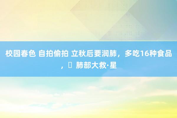 校园春色 自拍偷拍 立秋后要润肺，多吃16种食品，	肺部大救·星