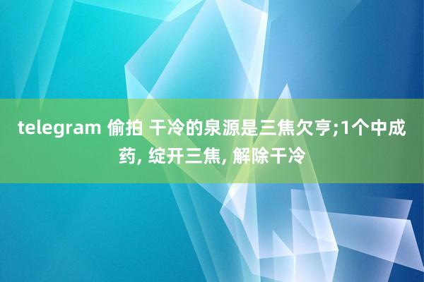 telegram 偷拍 干冷的泉源是三焦欠亨;1个中成药， 绽开三焦， 解除干冷