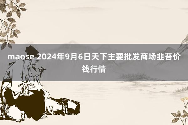 maose 2024年9月6日天下主要批发商场韭苔价钱行情