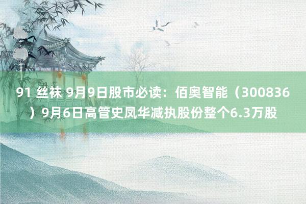 91 丝袜 9月9日股市必读：佰奥智能（300836）9月6日高管史凤华减执股份整个6.3万股