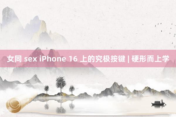 女同 sex iPhone 16 上的究极按键 | 硬形而上学