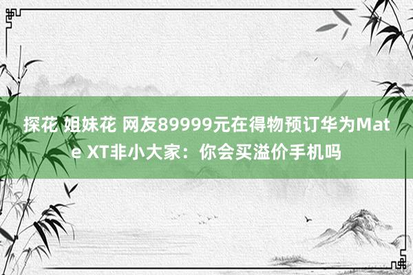 探花 姐妹花 网友89999元在得物预订华为Mate XT非小大家：你会买溢价手机吗