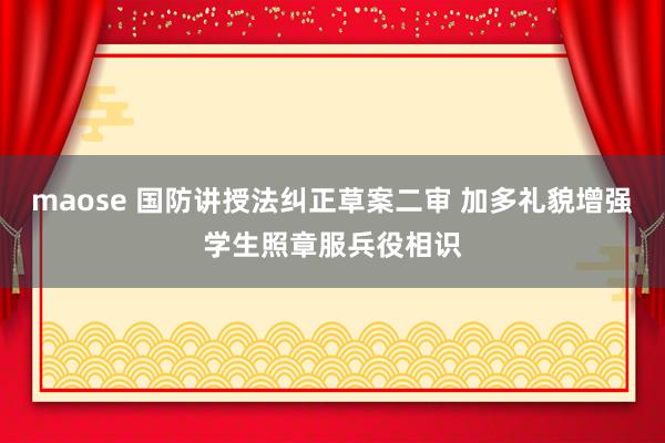 maose 国防讲授法纠正草案二审 加多礼貌增强学生照章服兵役相识