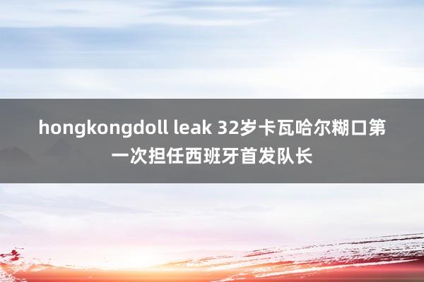 hongkongdoll leak 32岁卡瓦哈尔糊口第一次担任西班牙首发队长