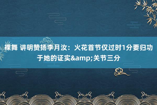 裸舞 讲明赞扬李月汝：火花首节仅过时1分要归功于她的证实&关节三分