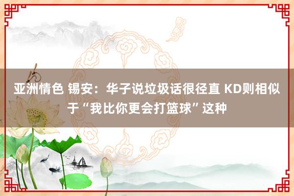 亚洲情色 锡安：华子说垃圾话很径直 KD则相似于“我比你更会打篮球”这种