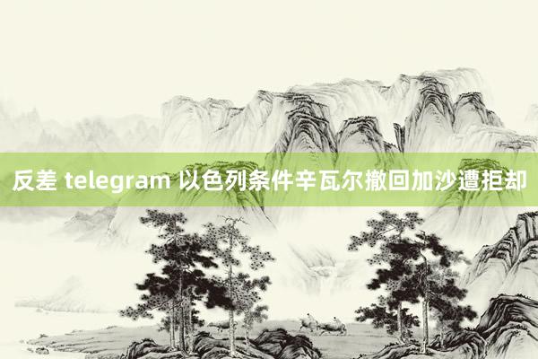 反差 telegram 以色列条件辛瓦尔撤回加沙遭拒却