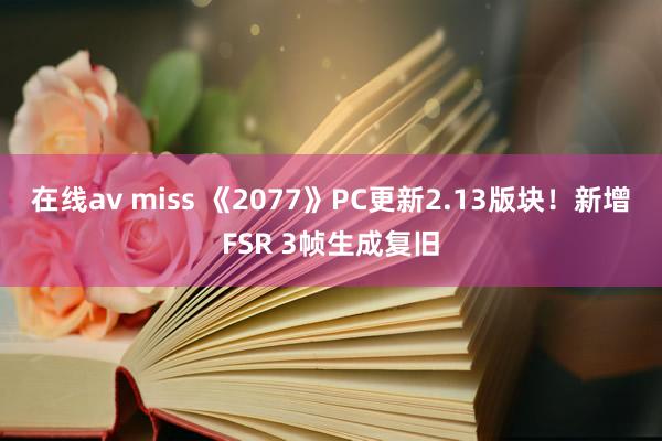 在线av miss 《2077》PC更新2.13版块！新增FSR 3帧生成复旧