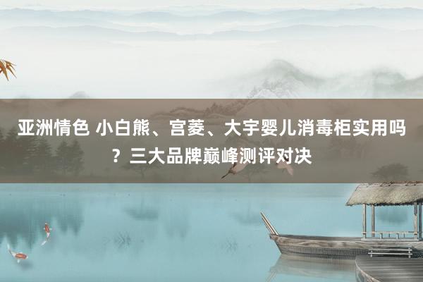 亚洲情色 小白熊、宫菱、大宇婴儿消毒柜实用吗？三大品牌巅峰测评对决