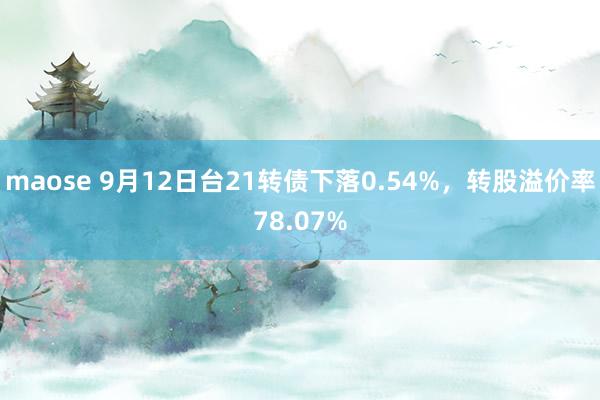 maose 9月12日台21转债下落0.54%，转股溢价率78.07%