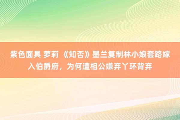 紫色面具 萝莉 《知否》墨兰复制林小娘套路嫁入伯爵府，为何遭相公嫌弃丫环背弃