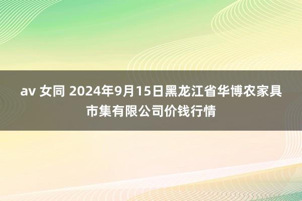 av 女同 2024年9月15日黑龙江省华博农家具市集有限公司价钱行情