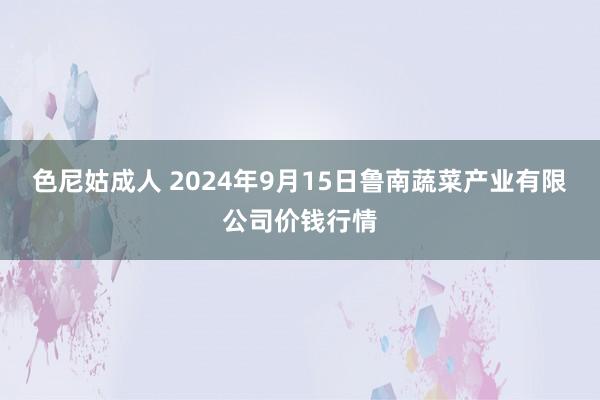 色尼姑成人 2024年9月15日鲁南蔬菜产业有限公司价钱行情