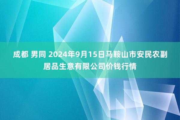 成都 男同 2024年9月15日马鞍山市安民农副居品生意有限公司价钱行情