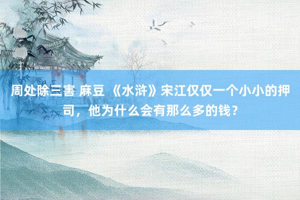 周处除三害 麻豆 《水浒》宋江仅仅一个小小的押司，他为什么会有那么多的钱？