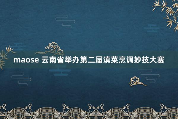 maose 云南省举办第二届滇菜烹调妙技大赛