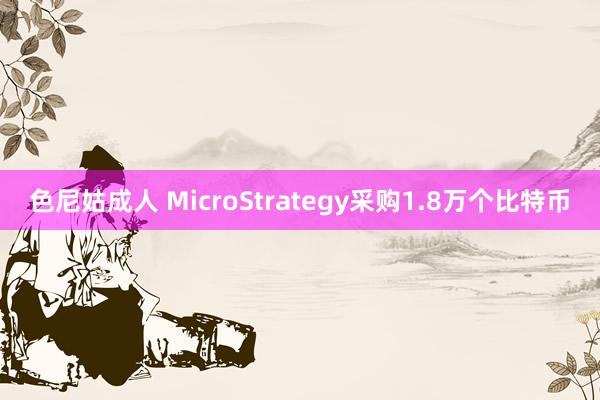 色尼姑成人 MicroStrategy采购1.8万个比特币