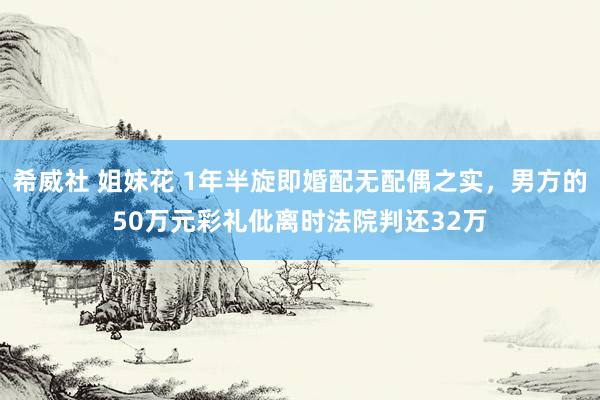 希威社 姐妹花 1年半旋即婚配无配偶之实，男方的50万元彩礼仳离时法院判还32万