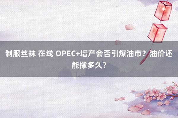 制服丝袜 在线 OPEC+增产会否引爆油市？油价还能撑多久？