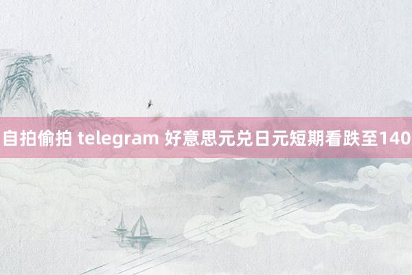 自拍偷拍 telegram 好意思元兑日元短期看跌至140