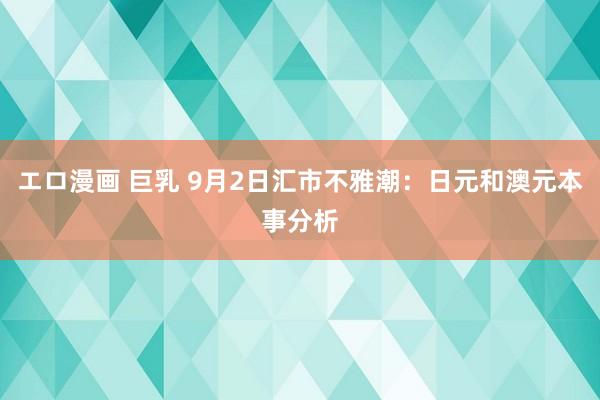 エロ漫画 巨乳 9月2日汇市不雅潮：日元和澳元本事分析