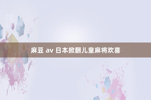 麻豆 av 日本掀翻儿童麻将欢喜