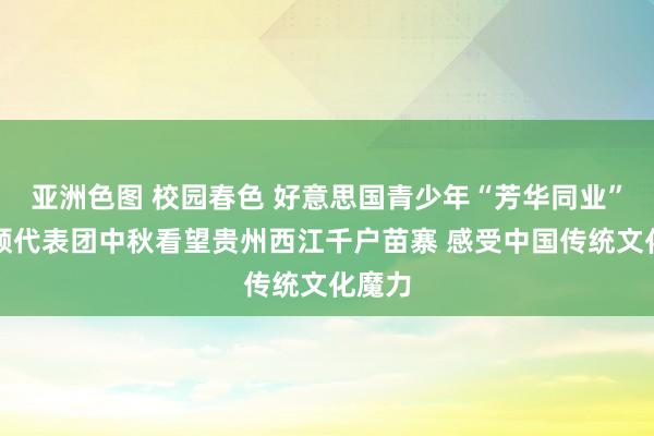 亚洲色图 校园春色 好意思国青少年“芳华同业”华盛顿代表团中秋看望贵州西江千户苗寨 感受中国传统文化魔力