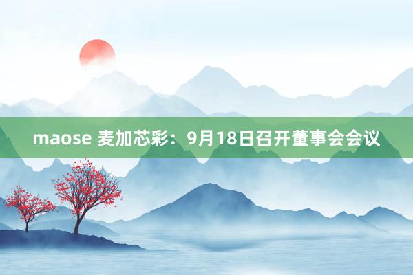 maose 麦加芯彩：9月18日召开董事会会议