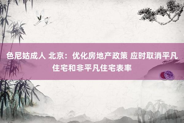 色尼姑成人 北京：优化房地产政策 应时取消平凡住宅和非平凡住宅表率