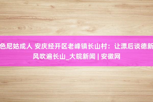 色尼姑成人 安庆经开区老峰镇长山村：让漂后谈德新风吹遍长山_大皖新闻 | 安徽网