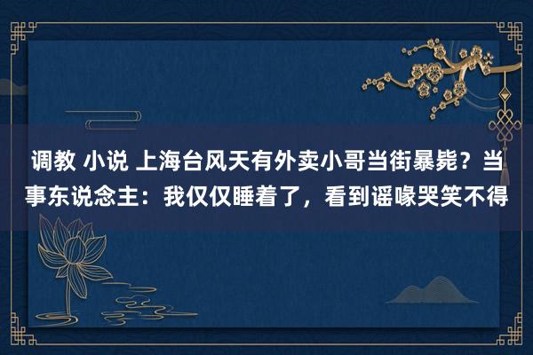 调教 小说 上海台风天有外卖小哥当街暴毙？当事东说念主：我仅仅睡着了，看到谣喙哭笑不得