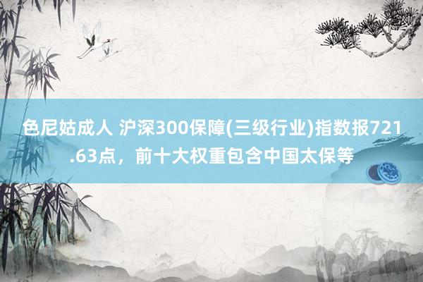 色尼姑成人 沪深300保障(三级行业)指数报721.63点，前十大权重包含中国太保等