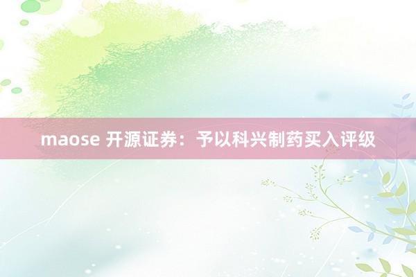 maose 开源证券：予以科兴制药买入评级