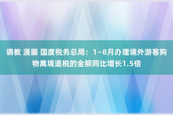 调教 漫画 国度税务总局：1—8月办理境外游客购物离境退税的金额同比增长1.5倍