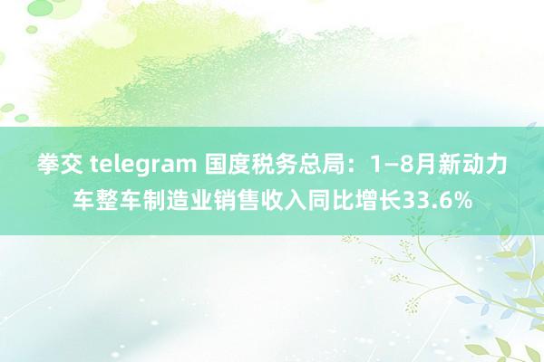 拳交 telegram 国度税务总局：1—8月新动力车整车制造业销售收入同比增长33.6%