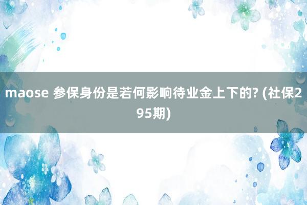 maose 参保身份是若何影响待业金上下的? (社保295期)