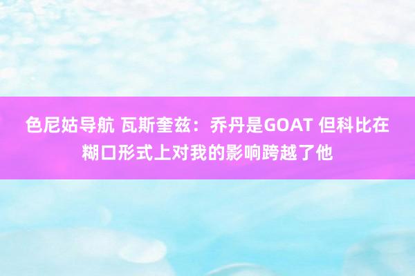 色尼姑导航 瓦斯奎兹：乔丹是GOAT 但科比在糊口形式上对我的影响跨越了他