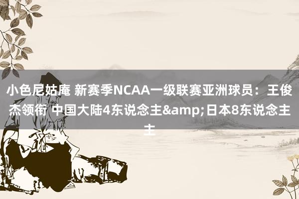 小色尼姑庵 新赛季NCAA一级联赛亚洲球员：王俊杰领衔 中国大陆4东说念主&日本8东说念主