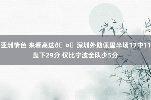 亚洲情色 来看高达🤖深圳外助佩里半场17中11轰下29分 仅比宁波全队少5分